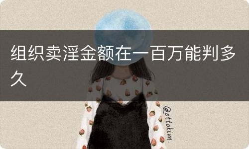 组织卖淫金额在一百万能判多久