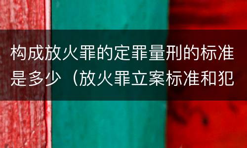 构成放火罪的定罪量刑的标准是多少（放火罪立案标准和犯罪构成）