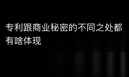 专利跟商业秘密的不同之处都有啥体现
