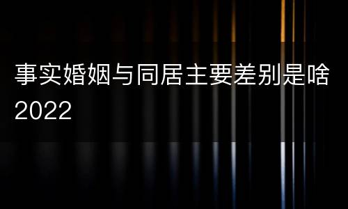 事实婚姻与同居主要差别是啥2022
