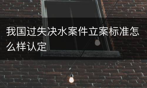 我国过失决水案件立案标准怎么样认定