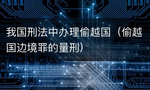 我国刑法中办理偷越国（偷越国边境罪的量刑）