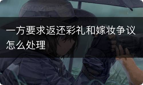一方要求返还彩礼和嫁妆争议怎么处理
