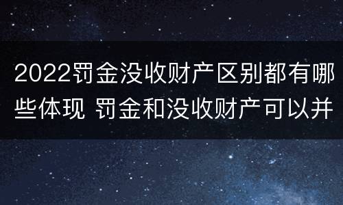 2022罚金没收财产区别都有哪些体现 罚金和没收财产可以并处吗