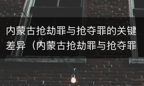 内蒙古抢劫罪与抢夺罪的关键差异（内蒙古抢劫罪与抢夺罪的关键差异是）