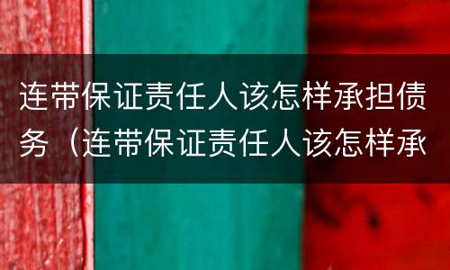 连带保证责任人该怎样承担债务（连带保证责任人该怎样承担债务责任）