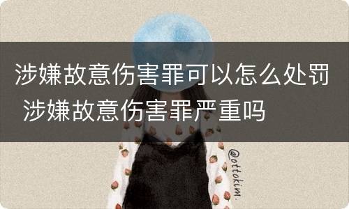 涉嫌故意伤害罪可以怎么处罚 涉嫌故意伤害罪严重吗