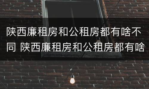 陕西廉租房和公租房都有啥不同 陕西廉租房和公租房都有啥不同吗