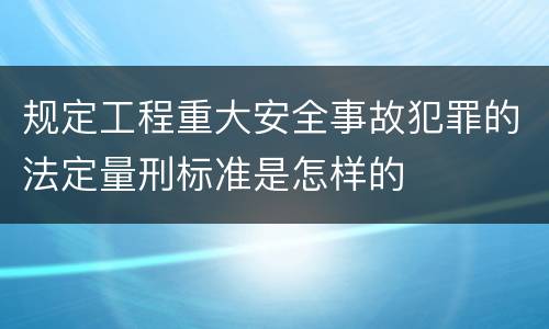 规定工程重大安全事故犯罪的法定量刑标准是怎样的