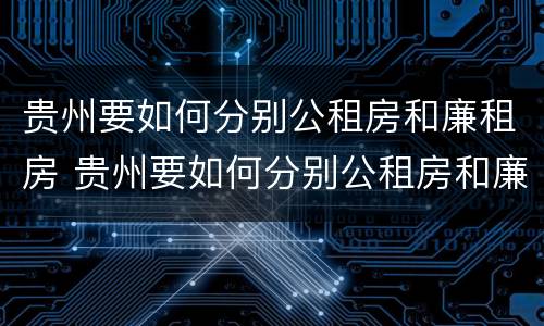 贵州要如何分别公租房和廉租房 贵州要如何分别公租房和廉租房呢