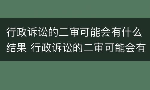 行政诉讼的二审可能会有什么结果 行政诉讼的二审可能会有什么结果吗