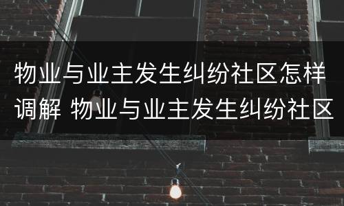 物业与业主发生纠纷社区怎样调解 物业与业主发生纠纷社区怎样调解呢