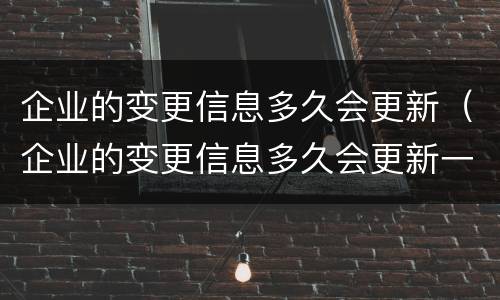 企业的变更信息多久会更新（企业的变更信息多久会更新一次）