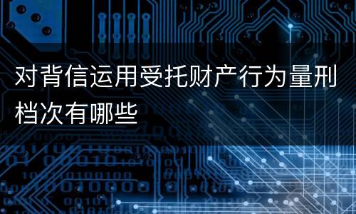对背信运用受托财产行为量刑档次有哪些