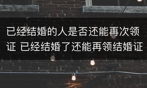 已经结婚的人是否还能再次领证 已经结婚了还能再领结婚证吗