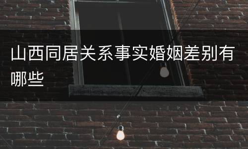 山西同居关系事实婚姻差别有哪些