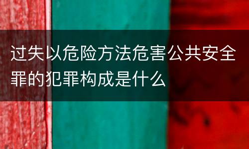 过失以危险方法危害公共安全罪的犯罪构成是什么