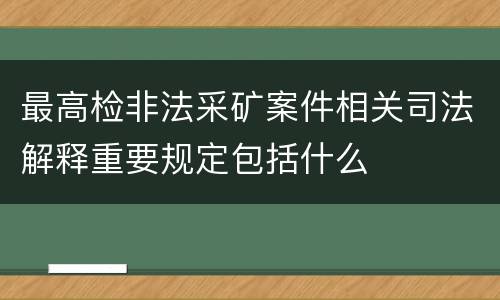 最高检非法采矿案件相关司法解释重要规定包括什么