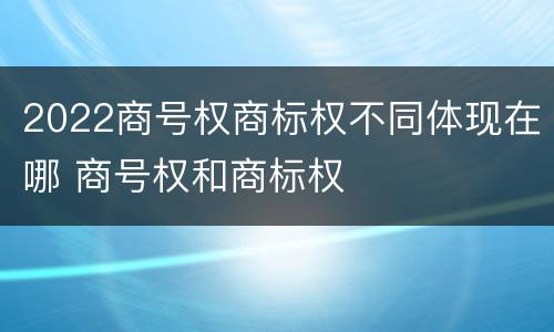 2022商号权商标权不同体现在哪 商号权和商标权