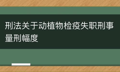 刑法关于动植物检疫失职刑事量刑幅度
