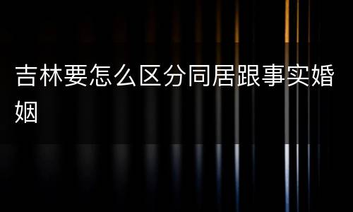 吉林要怎么区分同居跟事实婚姻