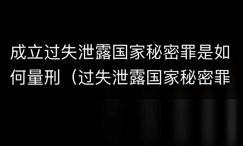 成立过失泄露国家秘密罪是如何量刑（过失泄露国家秘密罪的情形有哪些?）
