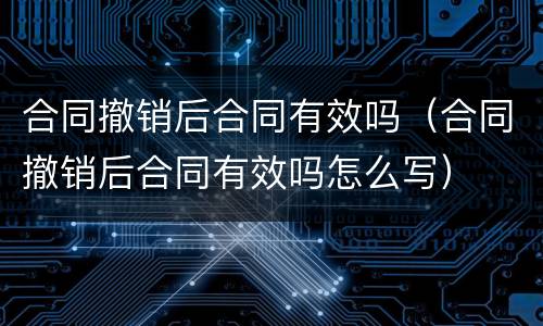 合同撤销后合同有效吗（合同撤销后合同有效吗怎么写）