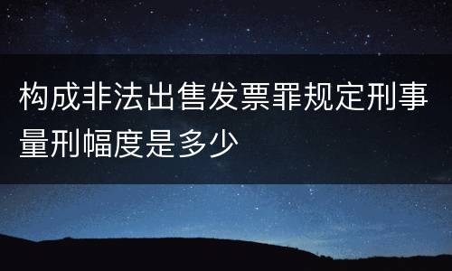 构成非法出售发票罪规定刑事量刑幅度是多少
