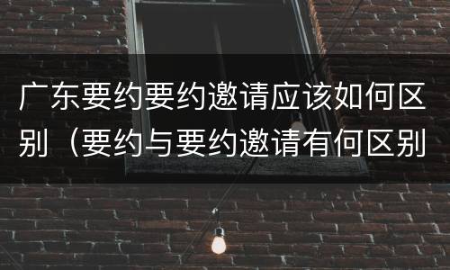 广东要约要约邀请应该如何区别（要约与要约邀请有何区别?）