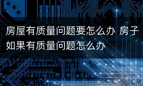 房屋有质量问题要怎么办 房子如果有质量问题怎么办