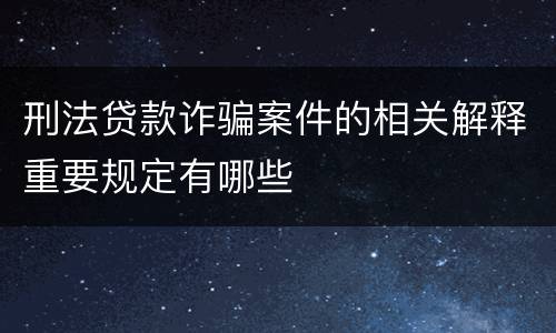 刑法贷款诈骗案件的相关解释重要规定有哪些