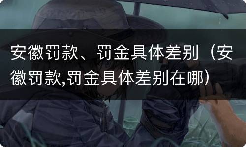 安徽罚款、罚金具体差别（安徽罚款,罚金具体差别在哪）