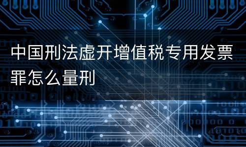中国刑法虚开增值税专用发票罪怎么量刑