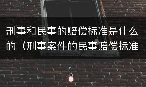 刑事和民事的赔偿标准是什么的（刑事案件的民事赔偿标准）