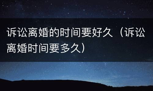 诉讼离婚的时间要好久（诉讼离婚时间要多久）