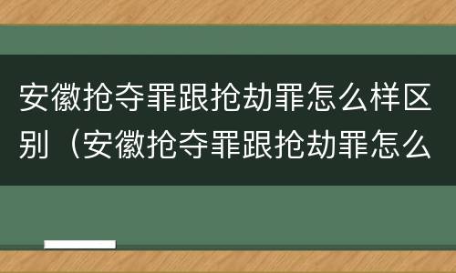 安徽抢夺罪跟抢劫罪怎么样区别（安徽抢夺罪跟抢劫罪怎么样区别大吗）