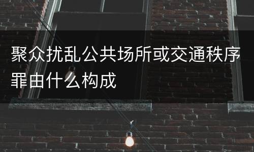 聚众扰乱公共场所或交通秩序罪由什么构成