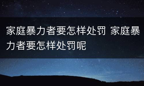 家庭暴力者要怎样处罚 家庭暴力者要怎样处罚呢