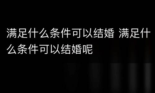 满足什么条件可以结婚 满足什么条件可以结婚呢