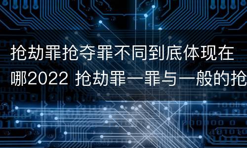 抢劫罪抢夺罪不同到底体现在哪2022 抢劫罪一罪与一般的抢劫罪区别