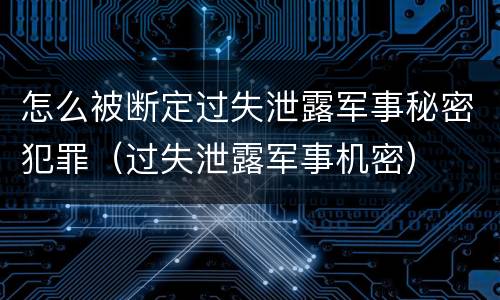 怎么被断定过失泄露军事秘密犯罪（过失泄露军事机密）