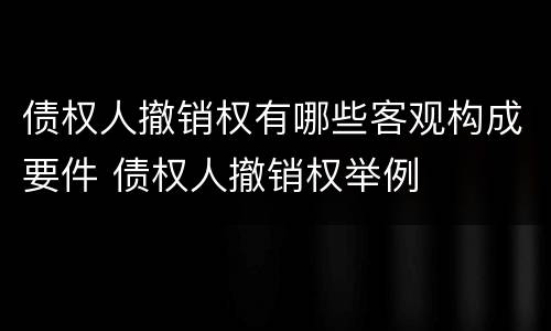 债权人撤销权有哪些客观构成要件 债权人撤销权举例