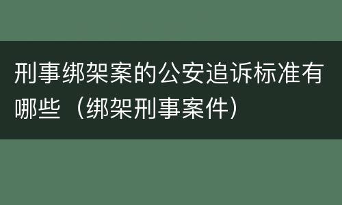刑事绑架案的公安追诉标准有哪些（绑架刑事案件）