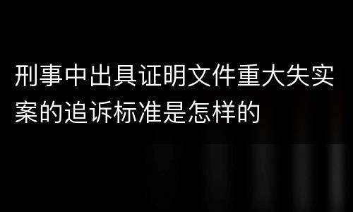刑事中出具证明文件重大失实案的追诉标准是怎样的