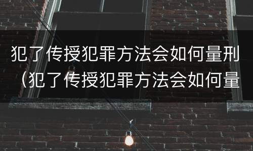 犯了传授犯罪方法会如何量刑（犯了传授犯罪方法会如何量刑呢）