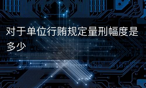 对于单位行贿规定量刑幅度是多少