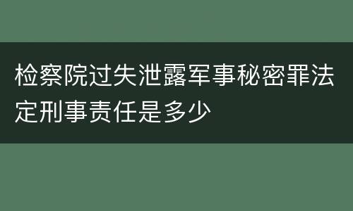 检察院过失泄露军事秘密罪法定刑事责任是多少
