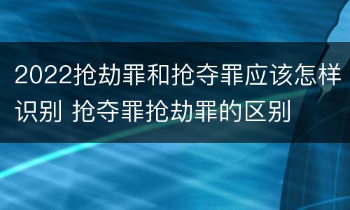 2022抢劫罪和抢夺罪应该怎样识别 抢夺罪抢劫罪的区别