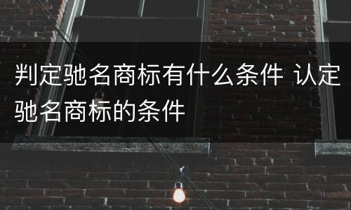 判定驰名商标有什么条件 认定驰名商标的条件