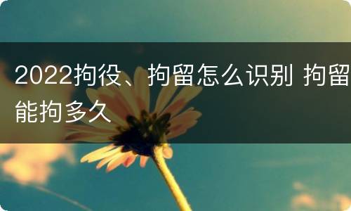 2022拘役、拘留怎么识别 拘留能拘多久